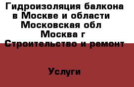 Гидроизоляция балкона в Москве и области - Московская обл., Москва г. Строительство и ремонт » Услуги   . Московская обл.,Москва г.